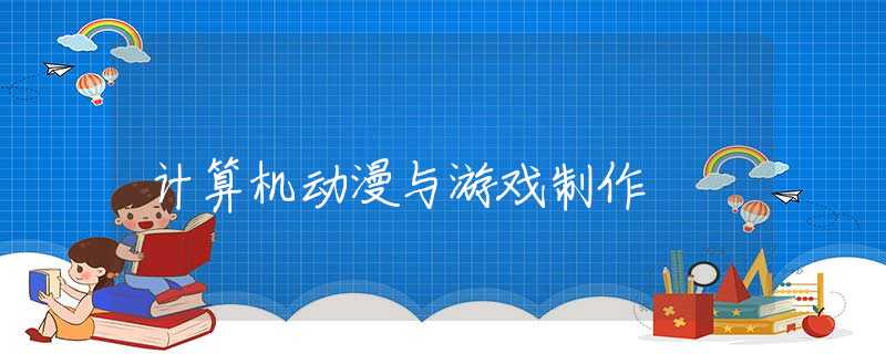 计算机动漫与游戏制作 计算机动漫与游戏制作