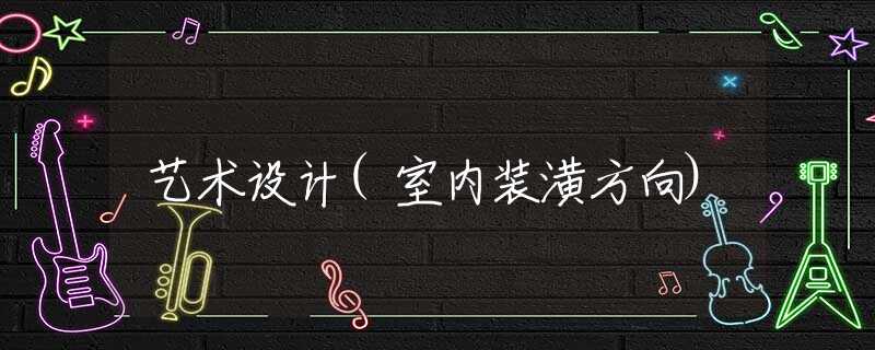 艺术设计(室内装潢方向) 艺术设计(室内装潢方向)