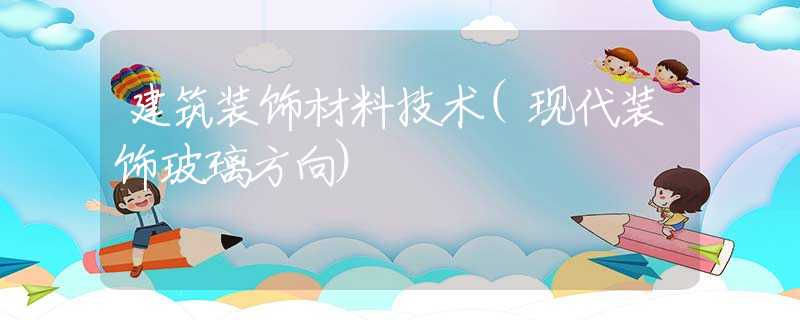 建筑装饰材料技术(现代装饰玻璃方向)