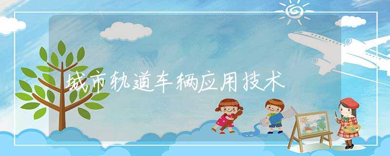 城市轨道车辆应用技术