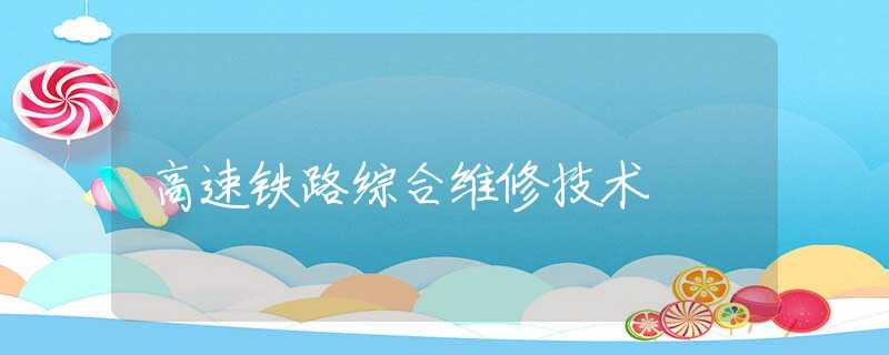 高速铁路综合维修技术 高速铁路综合维修技术