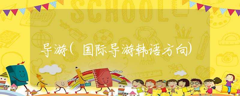 导游(国际导游韩语方向) 导游(国际导游韩语方向)
