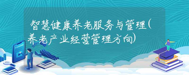智慧健康养老服务与管理(养老产业经营管理方向)