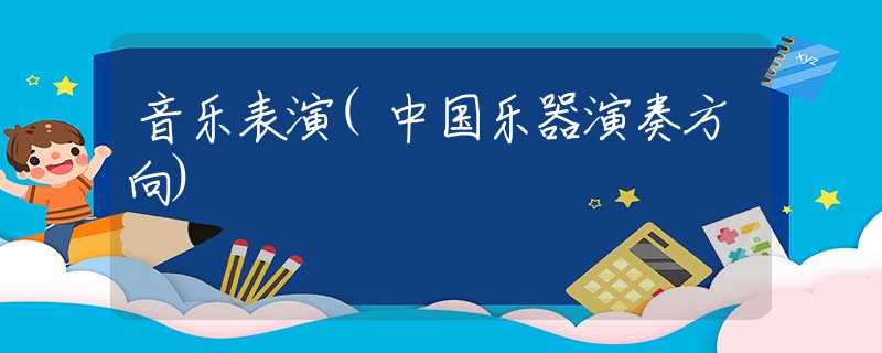 音乐表演(中国乐器演奏方向) 音乐表演(中国乐器演奏方向)