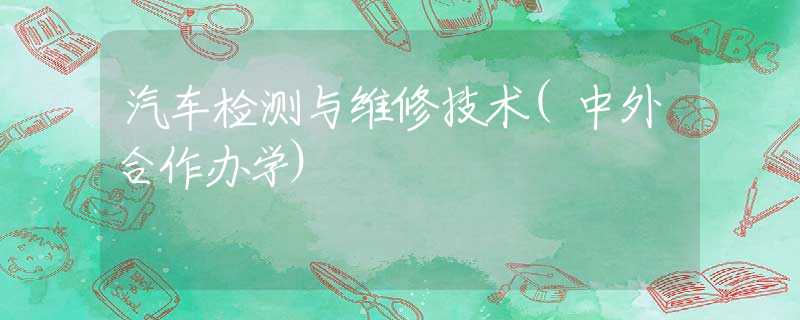 汽车检测与维修技术(中外合作办学) 汽车检测与维修技术(中外合作办学)