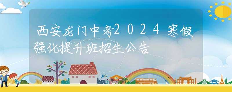 西安龙门中考2024寒假强化提升班招生公告
