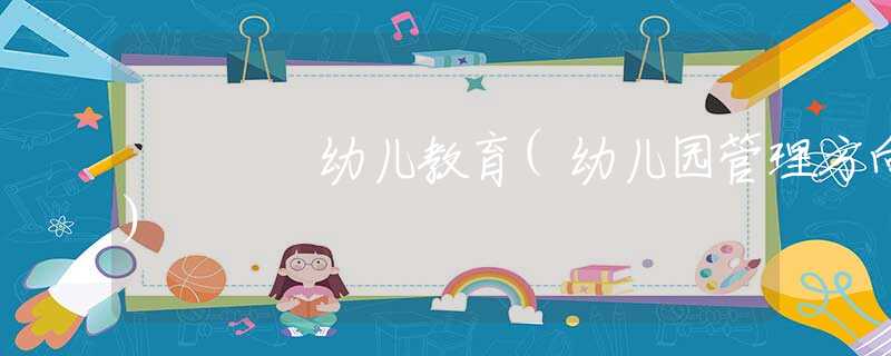 幼儿教育(幼儿园管理方向)