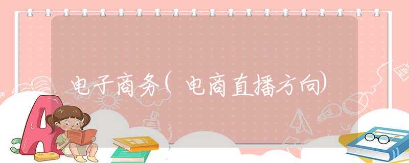 电子商务(电商直播方向) 电子商务(电商直播方向)