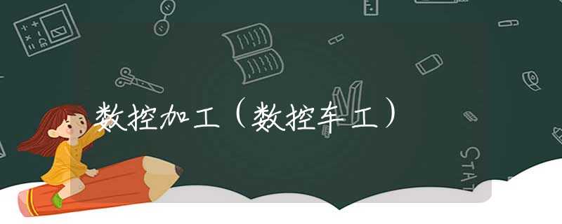 数控加工(数控车工) 数控加工(数控车工)