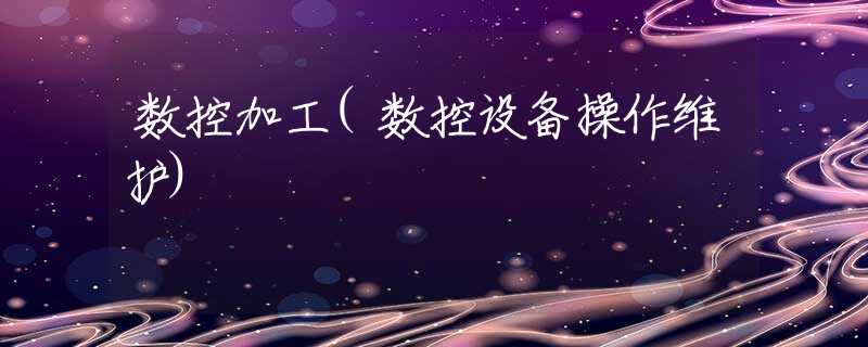 数控加工(数控设备操作维护) 数控加工(数控设备操作维护)