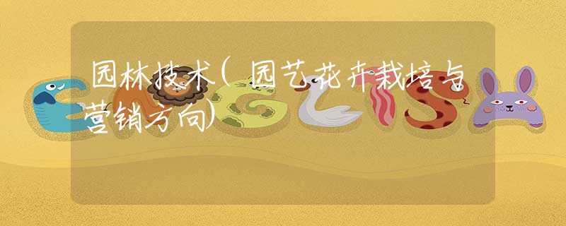 园林技术(园艺花卉栽培与营销方向) 园林技术(园艺花卉栽培与营销方向)
