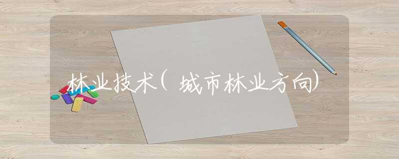 林业技术(城市林业方向) 林业技术(城市林业方向)