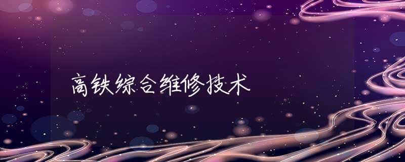 高铁综合维修技术 高铁综合维修技术
