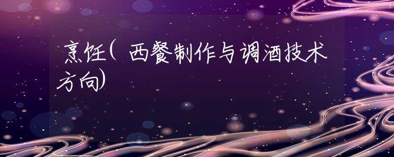 烹饪(西餐制作与调酒技术方向)