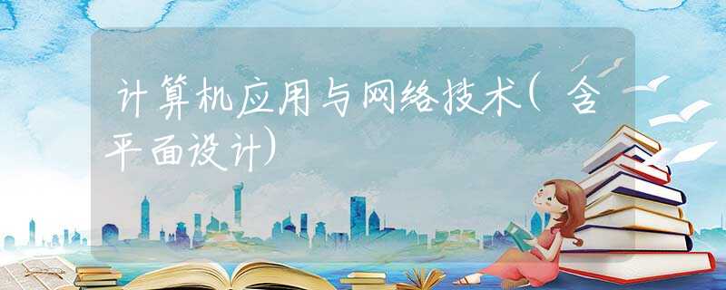 计算机应用与网络技术(含平面设计) 计算机应用与网络技术(含平面设计)
