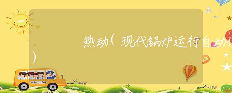 热动(现代锅炉运行自动化) 热动(现代锅炉运行自动化)