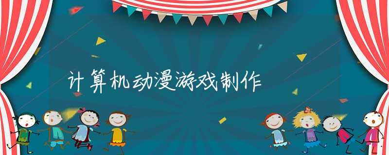 计算机动漫游戏制作 计算机动漫游戏制作