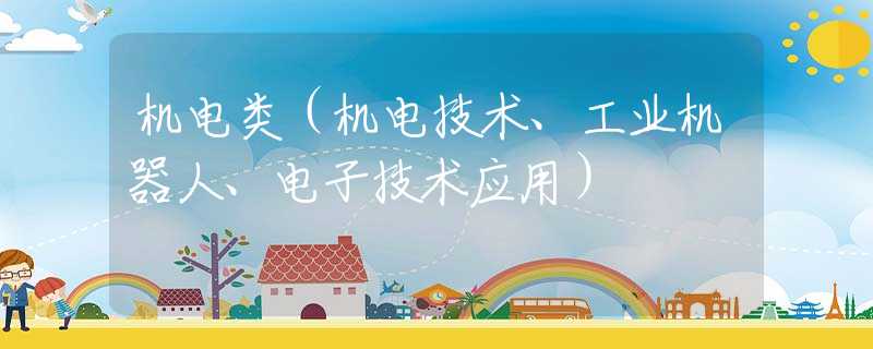 机电类(机电技术、工业机器人、电子技术应用) 机电类(机电技术、工业机器人、电子技术应用)