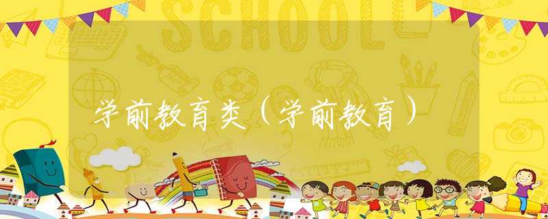 学前教育类(学前教育) 学前教育类(学前教育)