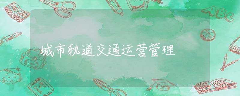 城市轨道交通运营管理 城市轨道交通运营管理