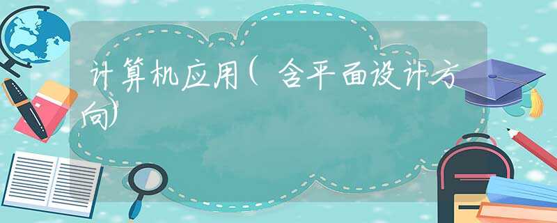 计算机应用(含平面设计方向) 计算机应用(含平面设计方向)