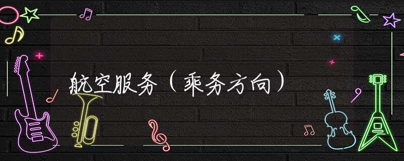 航空服务(乘务方向) 航空服务(乘务方向)