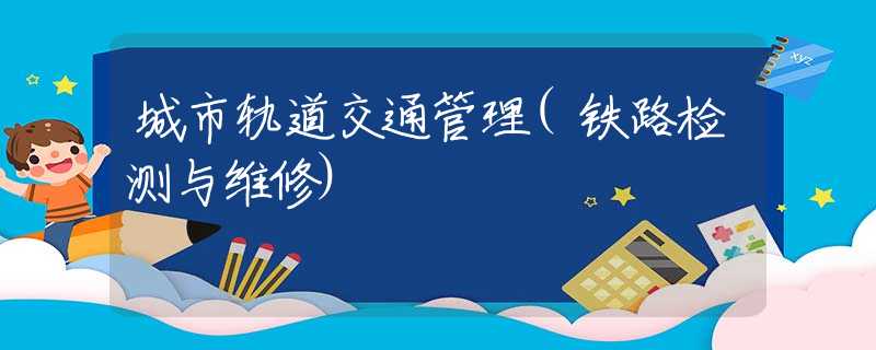 城市轨道交通管理(铁路检测与维修) 城市轨道交通管理(铁路检测与维修)