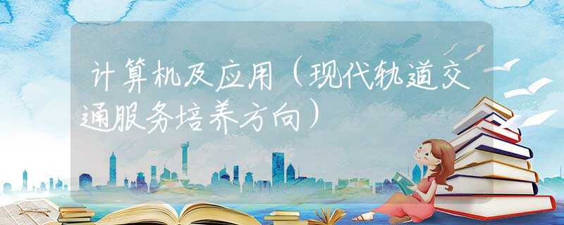 计算机及应用(现代轨道交通服务培养方向) 计算机及应用(现代轨道交通服务培养方向)