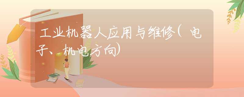 工业机器人应用与维修(电子、机电方向) 工业机器人应用与维修(电子、机电方向)
