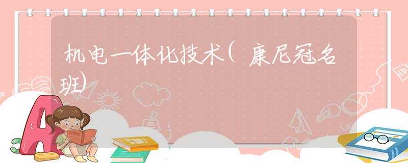 机电一体化技术(康尼冠名班) 机电一体化技术(康尼冠名班)