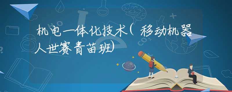 机电一体化技术(移动机器人世赛青苗班) 机电一体化技术(移动机器人世赛青苗班)