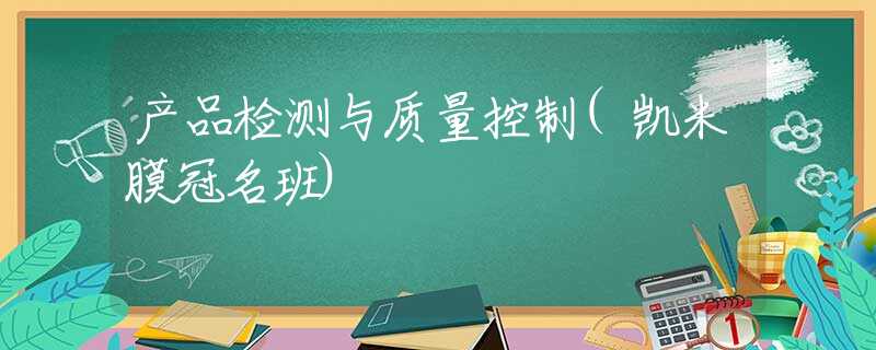 产品检测与质量控制(凯米膜冠名班) 产品检测与质量控制(凯米膜冠名班)