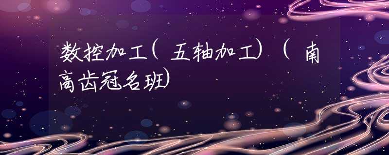 数控加工(五轴加工)(南高齿冠名班) 数控加工(五轴加工)(南高齿冠名班)