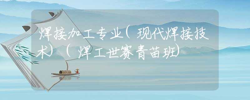 焊接加工专业(现代焊接技术)(焊工世赛青苗班)
