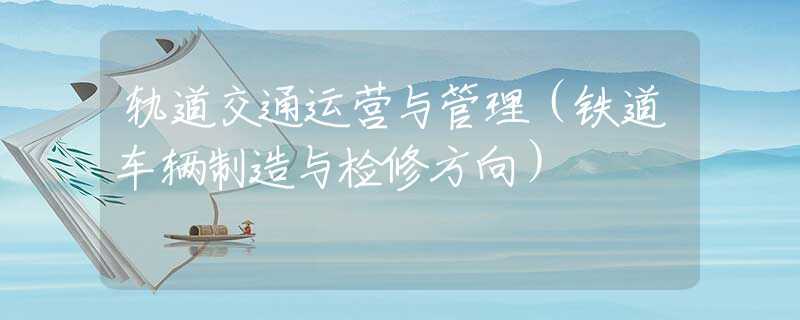 轨道交通运营与管理（铁道车辆制造与检修方向）