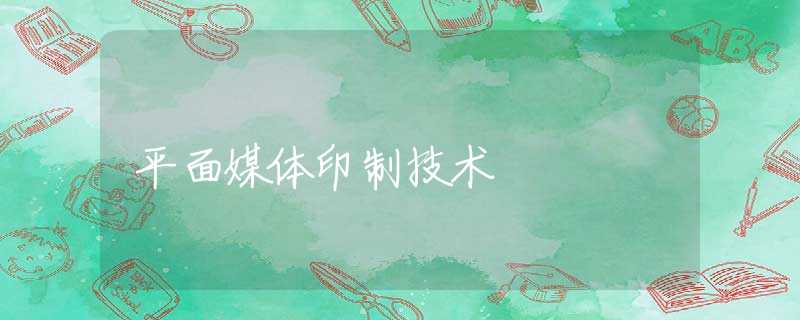平面媒体印制技术 平面媒体印制技术