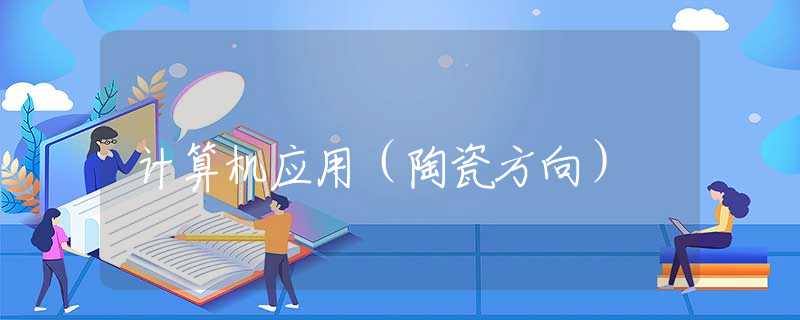 计算机应用(陶瓷方向) 计算机应用(陶瓷方向)
