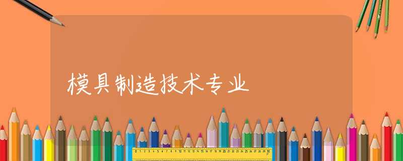 模具制造技术专业 模具制造技术专业