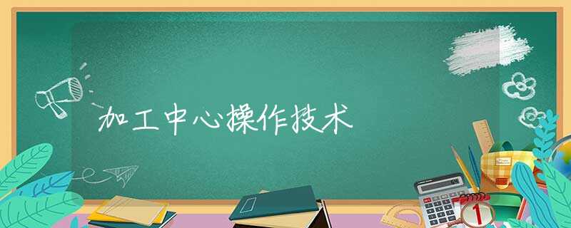 加工中心操作技术 加工中心操作技术