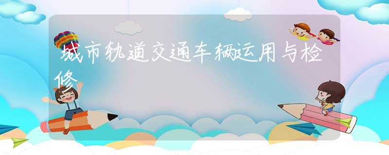 城市轨道交通车辆运用与检修