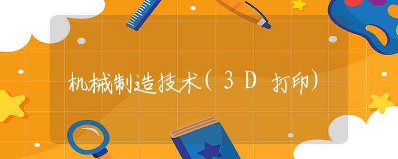 机械制造技术(3D打印) 机械制造技术(3D打印)