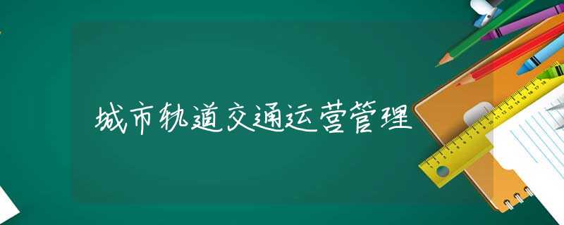 城市轨道交通运营管理 城市轨道交通运营管理