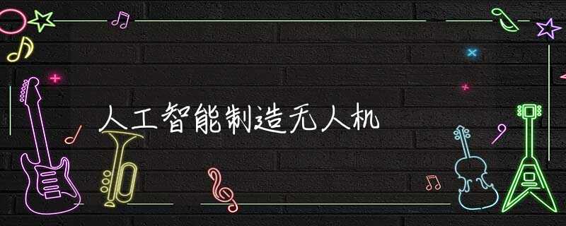 人工智能制造无人机 人工智能制造无人机