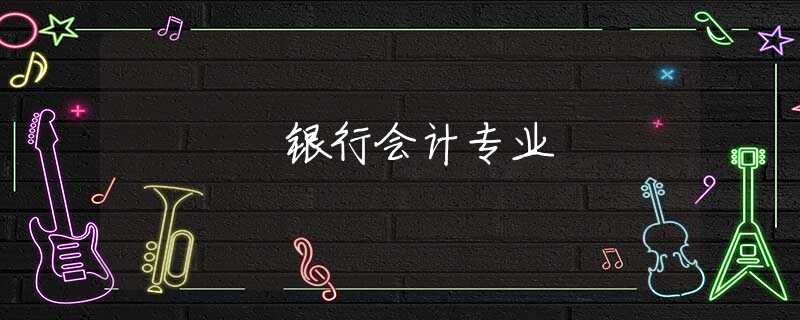 银行会计专业 银行会计专业
