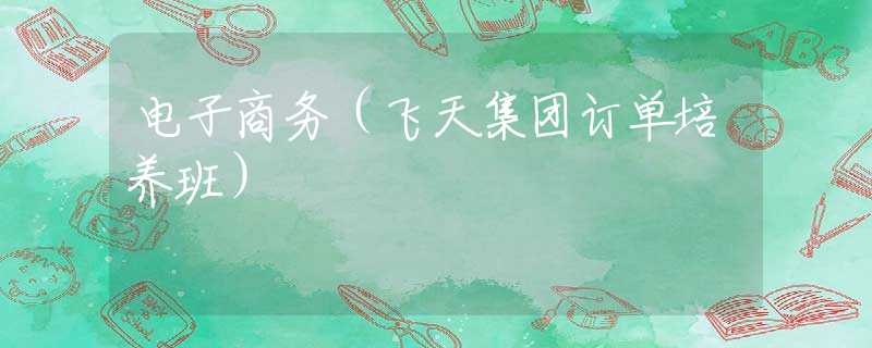 电子商务（飞天集团订单培养班）