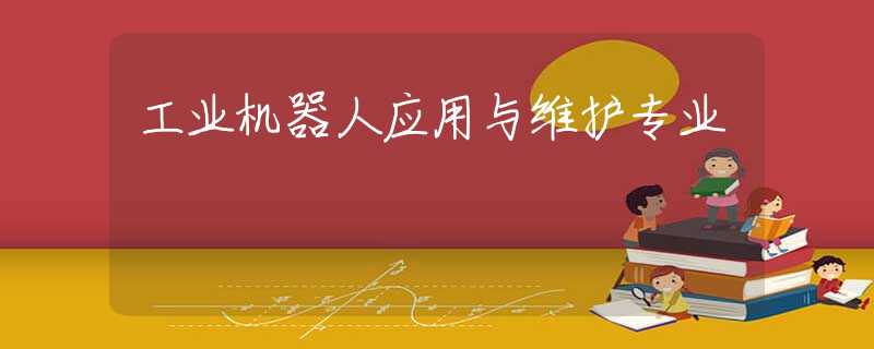 工业机器人应用与维护专业 工业机器人应用与维护专业