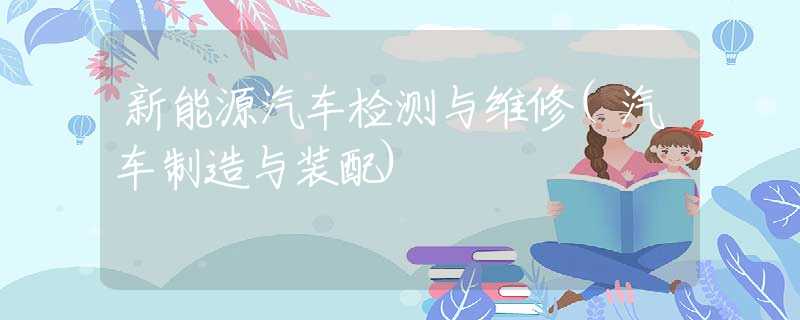 新能源汽车检测与维修(汽车制造与装配) 新能源汽车检测与维修(汽车制造与装配)