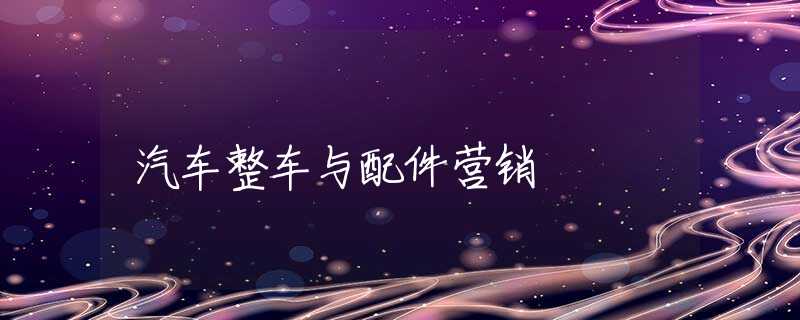 汽车整车与配件营销 汽车整车与配件营销
