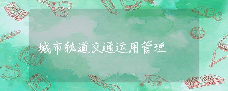 城市轨道交通运用管理 城市轨道交通运用管理