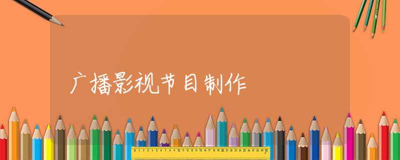 广播影视节目制作 广播影视节目制作